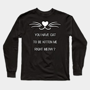 Cat T-Shirt - You Have Cat To Be Kitten Me Right Meow ? Cat Person Lady Funny T Shirt Long Sleeve T-Shirt